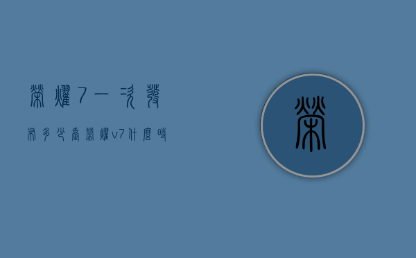 荣耀7一次发布多少台（荣耀v7什么时候发布）