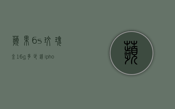 苹果6s玫瑰金16g多少钱（iphone6s玫瑰金多少钱）