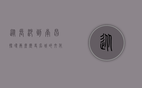 从长沙到南昌，探寻两座历史名城的文化之旅