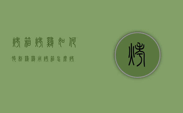 烤箱烤鸡如何腌制鸡（鸡用烤箱怎么烤）