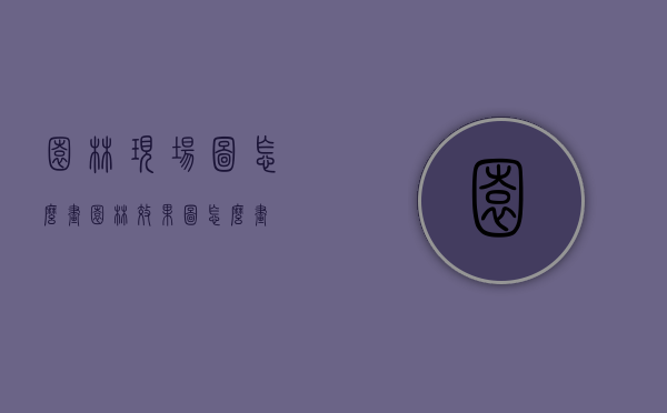园林现场图怎么画（园林效果图怎么画）
