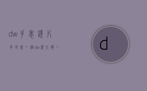 dw手表镜片多少钱一个（dw镜片换一个多少钱）