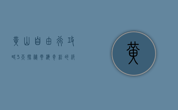 黄山自由行攻略3天，探秘云海奇松的绝美之旅