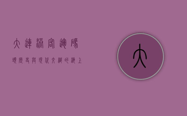 大连港客运码头，历史与现代交织的海上门户
