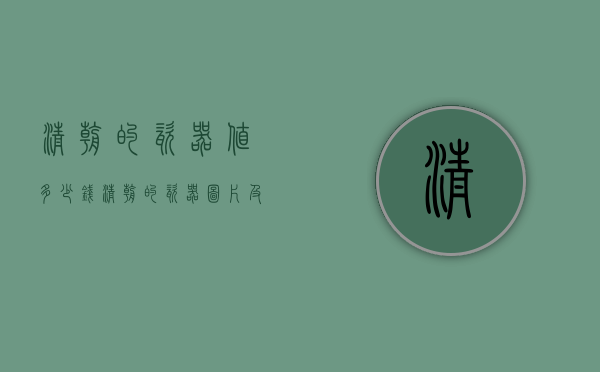 清朝的瓷器值多少钱（清朝的瓷器图片及价格）