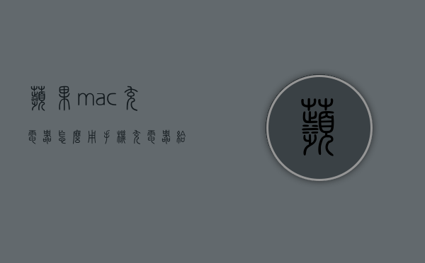 苹果mac充电器怎么用（手机充电器给mac充电）