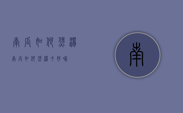 南瓜如何煲汤（南瓜如何煲汤才好喝）