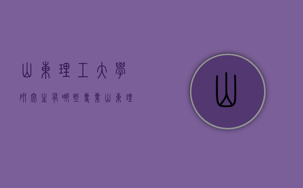 山东理工大学研究生有哪些专业（山东理工大学研究生有哪些专业好）