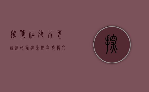 探秘福建，不可错过的旅游景点与独特文化体验