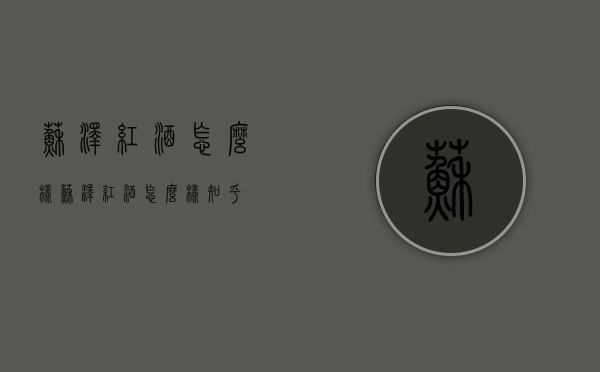 苏泽红酒怎么样（苏泽红酒怎么样知乎）