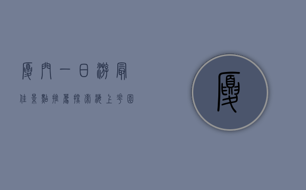 厦门一日游最佳景点推荐，探索海上花园的无限魅力