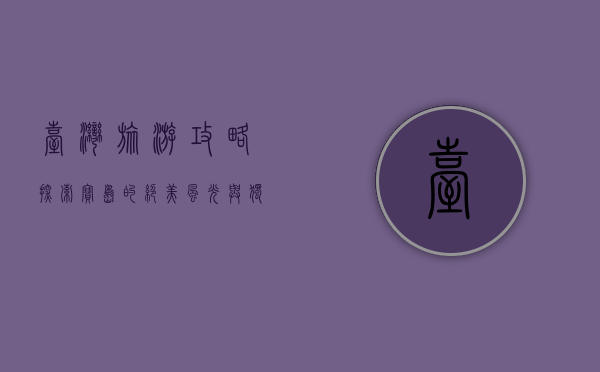 台湾旅游攻略，探索宝岛的绝美风光与独特文化