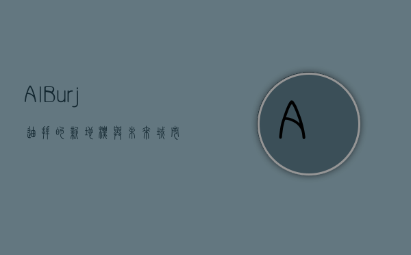 Al Burj，迪拜的新地标与未来城市的象征