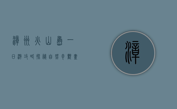 漳州火山岛一日游攻略，探秘自然奇观，尽享海滨风光