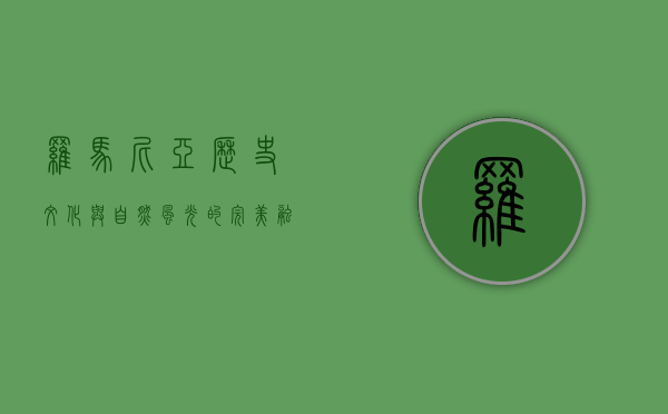 罗马尼亚，历史、文化与自然风光的完美融合