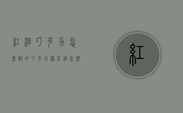 红酒巧克力怎么做的（巧克力鸡尾酒怎么做）