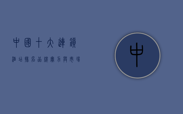 中国十大连锁酒店排名，品牌实力与市场影响力的全面解析