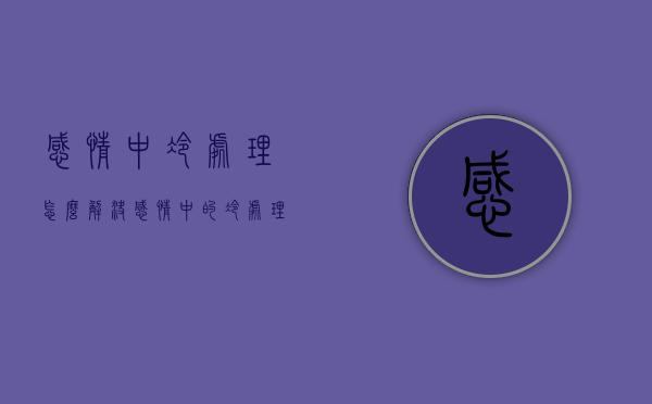 感情中冷处理怎么解决（感情中的冷处理）