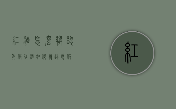红酒怎么辨认真假（红酒如何辨认真假）