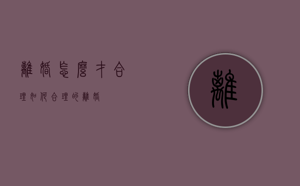 离婚怎么才合理（如何合理的离婚）