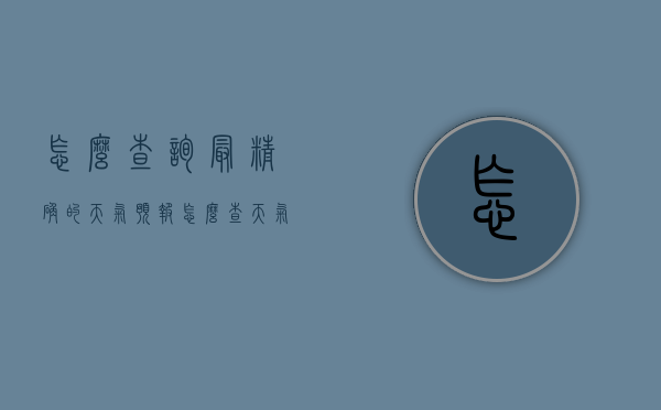 怎么查询最精确的天气预报（怎么查天气预报最准确的）