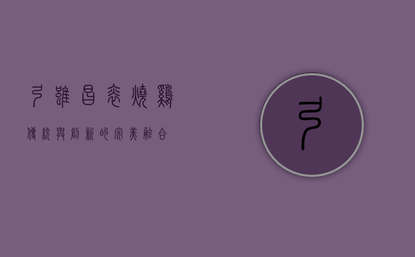 弓虽昌焖烧鸡，传统与创新的完美融合