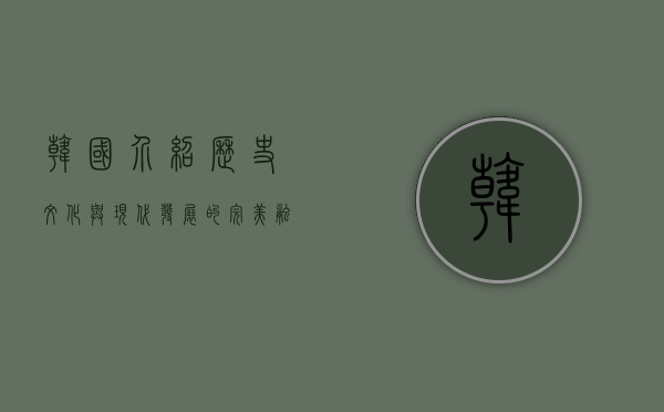 韩国介绍，历史、文化与现代发展的完美融合