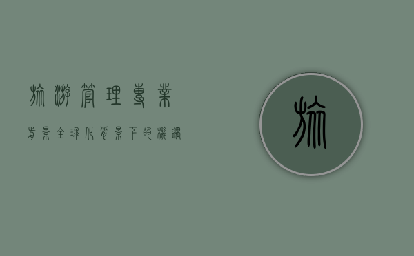 旅游管理专业前景，全球化背景下的机遇与挑战