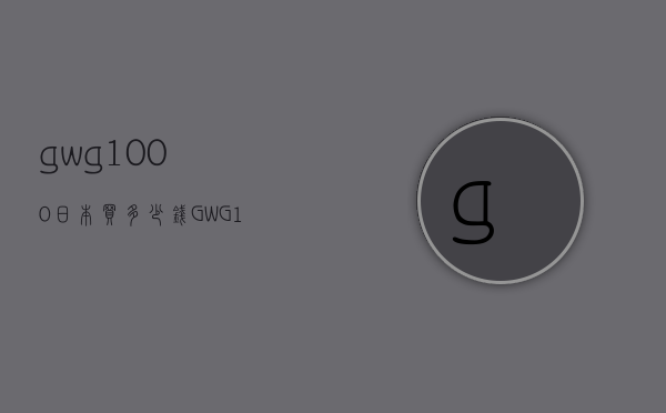 gwg1000日本买多少钱（GWG1000和GWG1000GB）