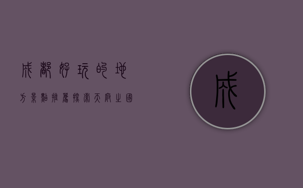 成都好玩的地方景点推荐，探索天府之国的魅力