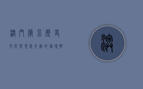 澳门简介，历史、文化与现代交融的璀璨明珠