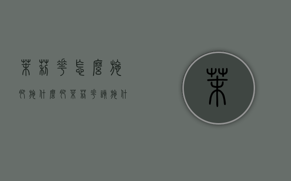 茉莉花怎么施肥，施什么肥？（茉莉花该施什么肥）
