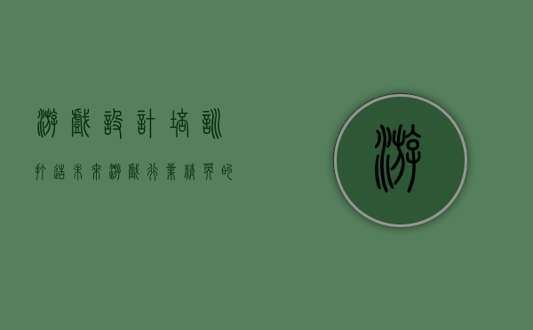 游戏设计培训，打造未来游戏行业精英的必经之路
