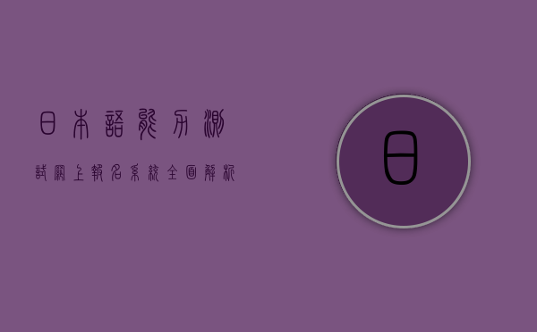 日本语能力测试网上报名系统，全面解析与实用指南