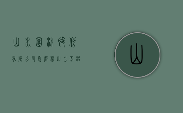 山水园林股份有限公司怎么样（山水园林股份有限公司怎么样啊）