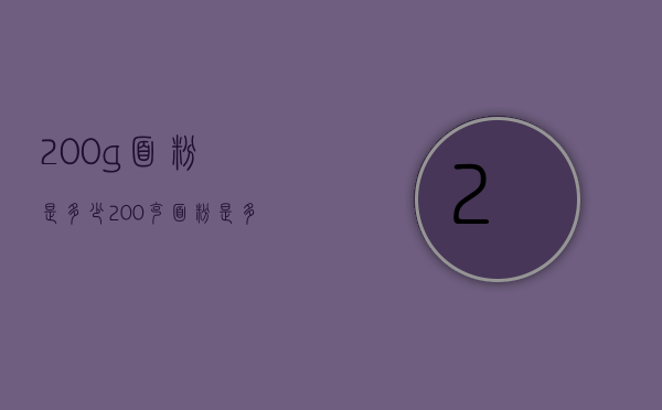 200g面粉是多少（200克面粉是多少毫升）