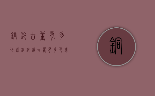 铜铃古董有多少钱（铜铃铛古董有多少钱）