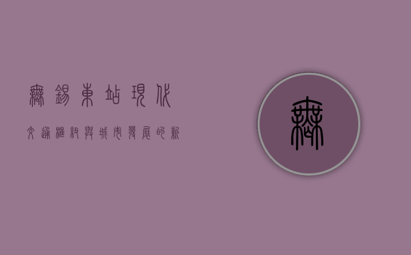 无锡东站，现代交通枢纽与城市发展的新引擎