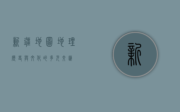 新疆地图，地理、历史与文化的多元交汇