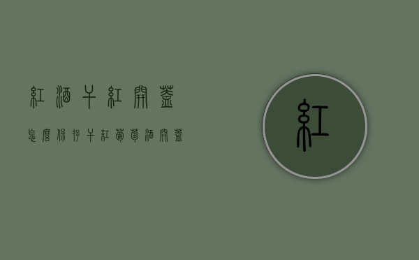 红酒干红开盖怎么保存（干红葡萄酒开盖后怎么储存）