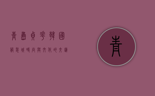 青岛贞花韩国服装城，时尚与文化的交汇之地