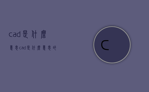 cad是什么意思（cad是什么意思的缩写）
