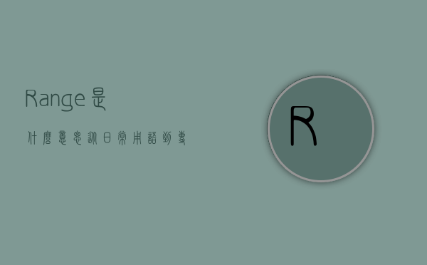 Range是什么意思？从日常用语到专业术语的全面解析
