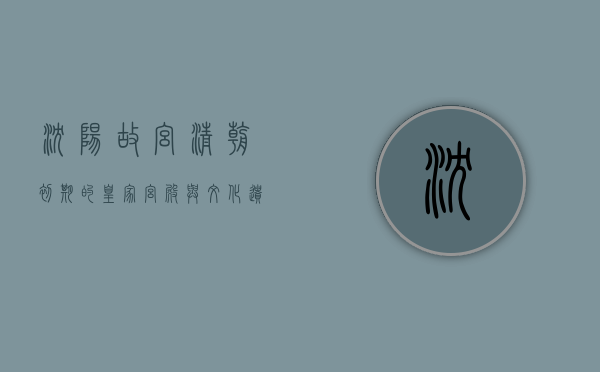 沈阳故宫，清朝初期的皇家宫殿与文化遗产