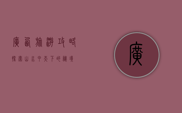 广西旅游攻略，探索山水甲天下的秘境