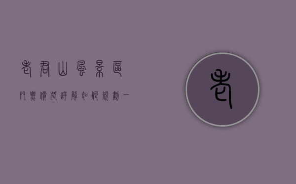 老君山风景区门票价格详解，如何规划一次经济实惠的旅行