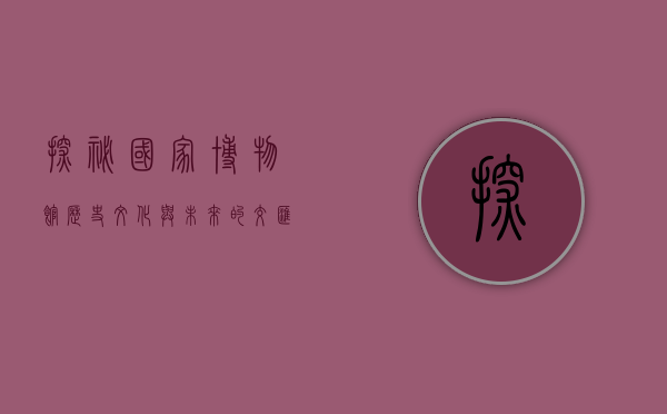 探秘国家博物馆，历史、文化与未来的交汇之地