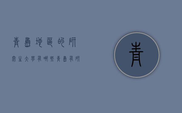 青岛地区的研究生大学有哪些（青岛有研究生的大学有哪些）