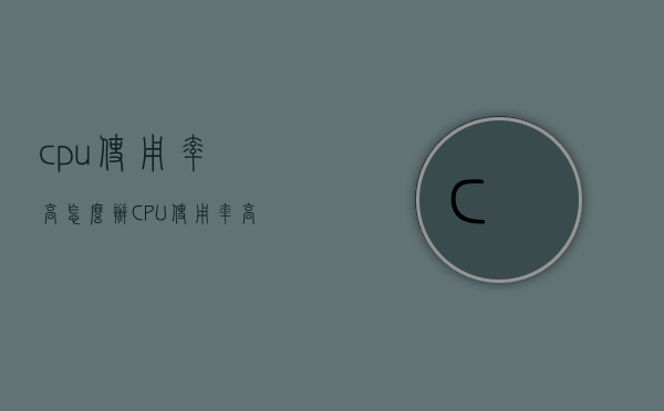 cpu使用率高怎么办（CPU使用率高怎么解决）