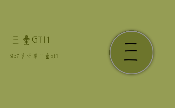 三星GT-I1952多少钱（三星gt19508手机价格）